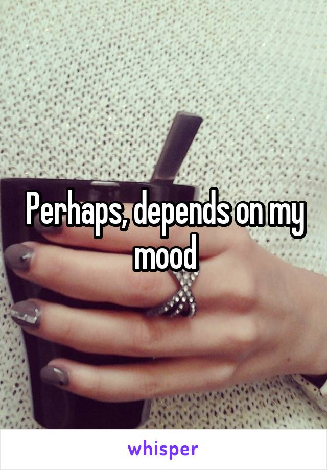 Perhaps, depends on my mood