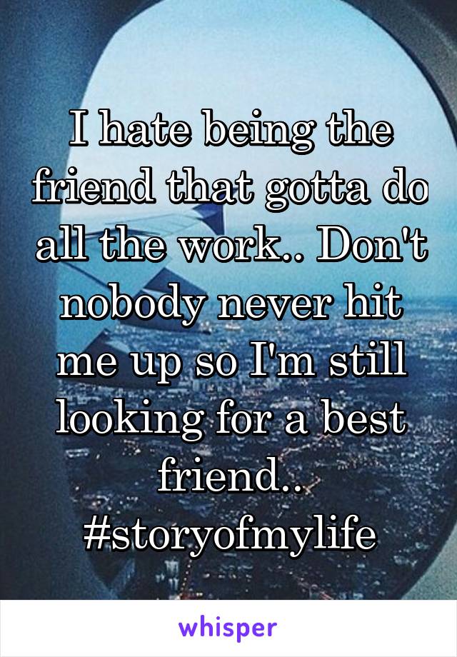 I hate being the friend that gotta do all the work.. Don't nobody never hit me up so I'm still looking for a best friend..
#storyofmylife