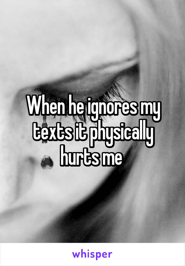 When he ignores my texts it physically hurts me 