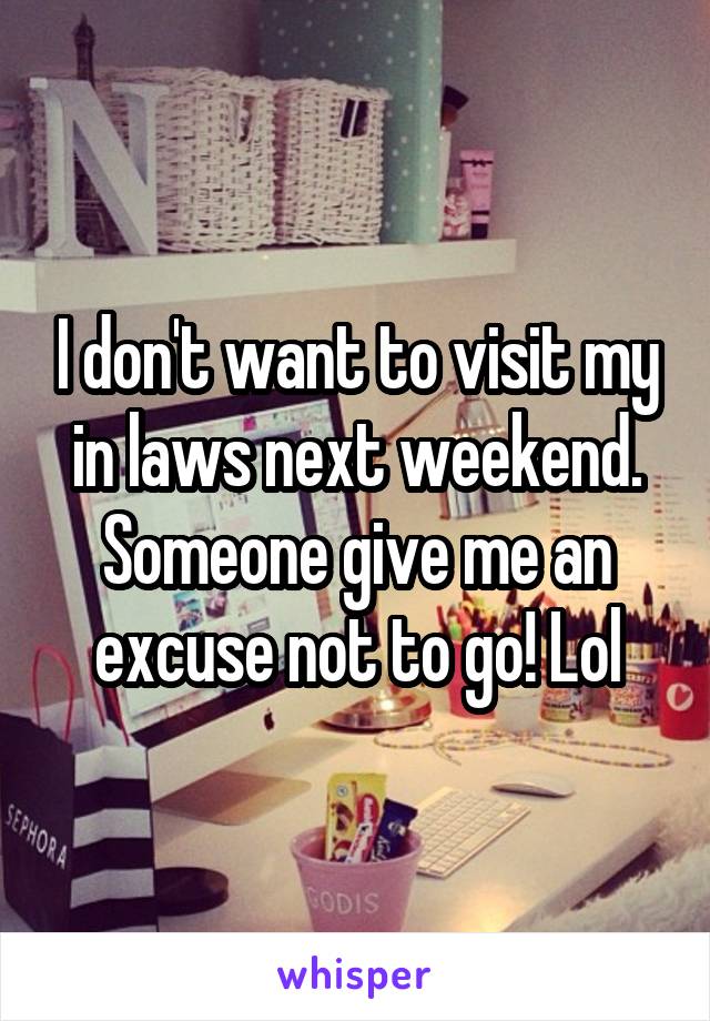 I don't want to visit my in laws next weekend. Someone give me an excuse not to go! Lol