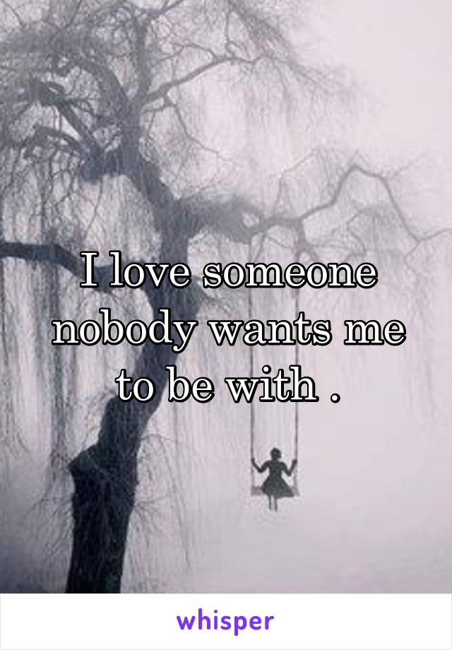 I love someone nobody wants me to be with .