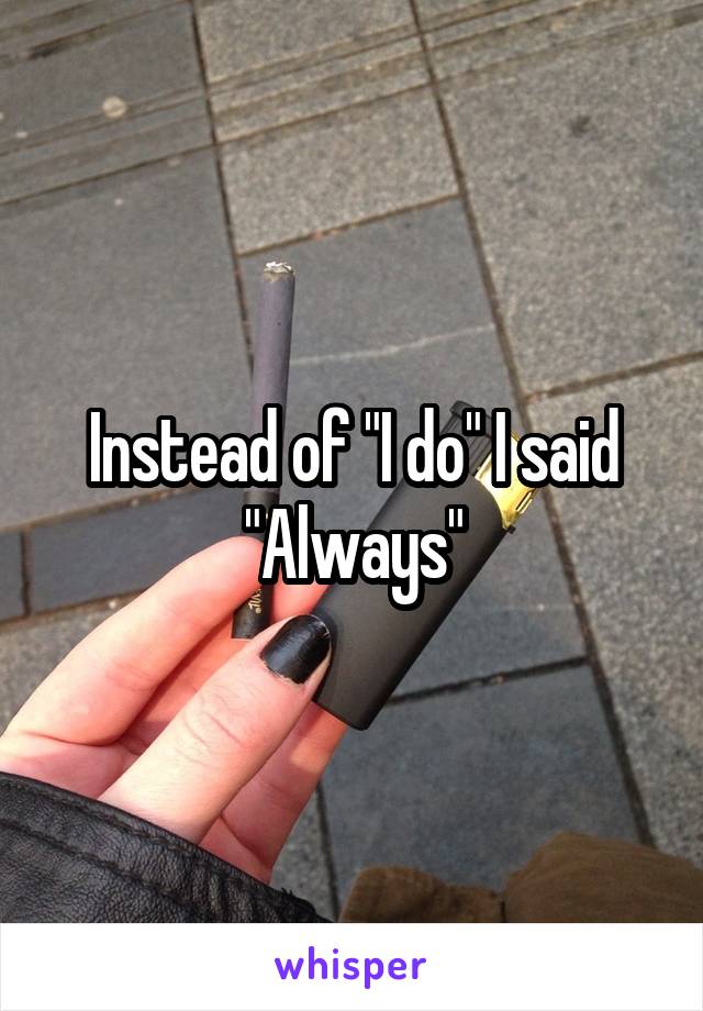 Instead of "I do" I said "Always"