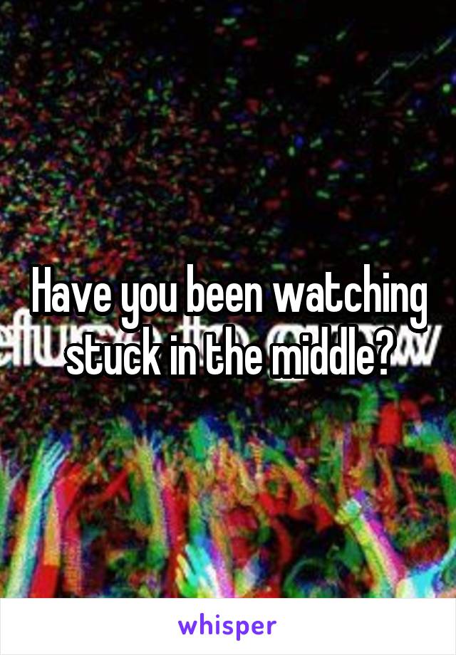 Have you been watching stuck in the middle?