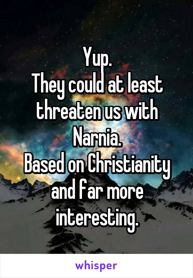 Yup.
They could at least threaten us with Narnia.
Based on Christianity and far more interesting.