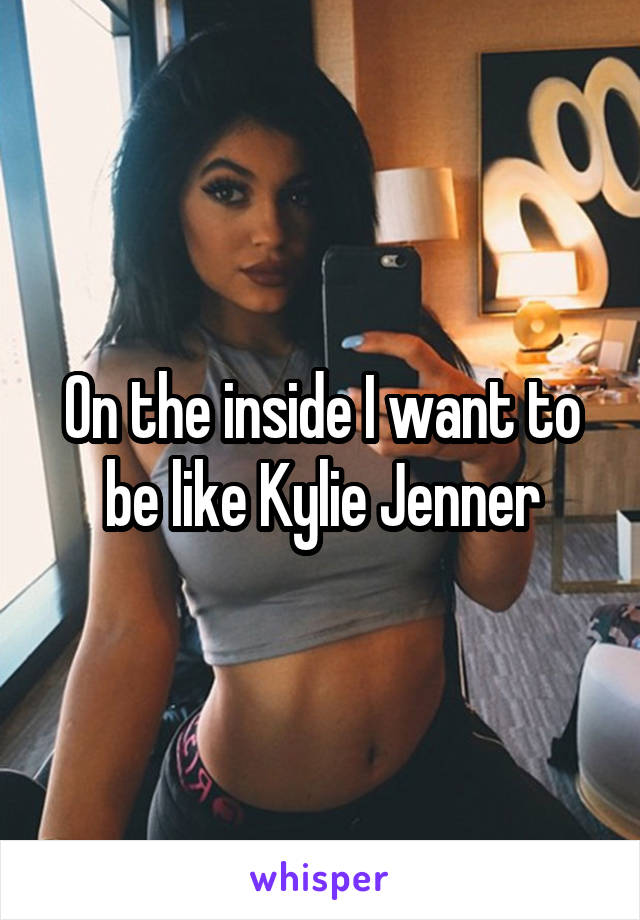 On the inside I want to be like Kylie Jenner