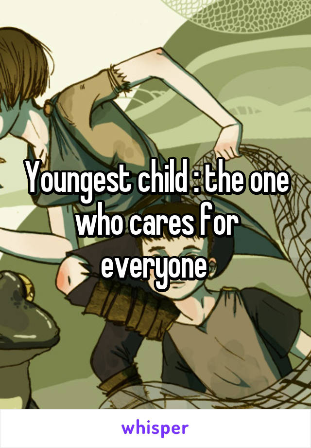 Youngest child : the one who cares for everyone 