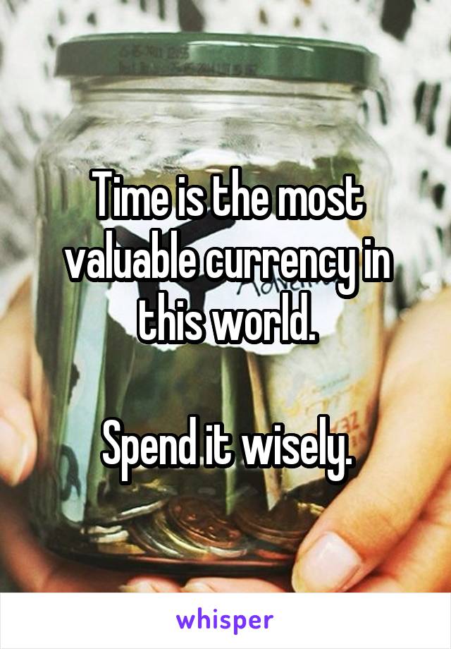 Time is the most valuable currency in this world.

Spend it wisely.