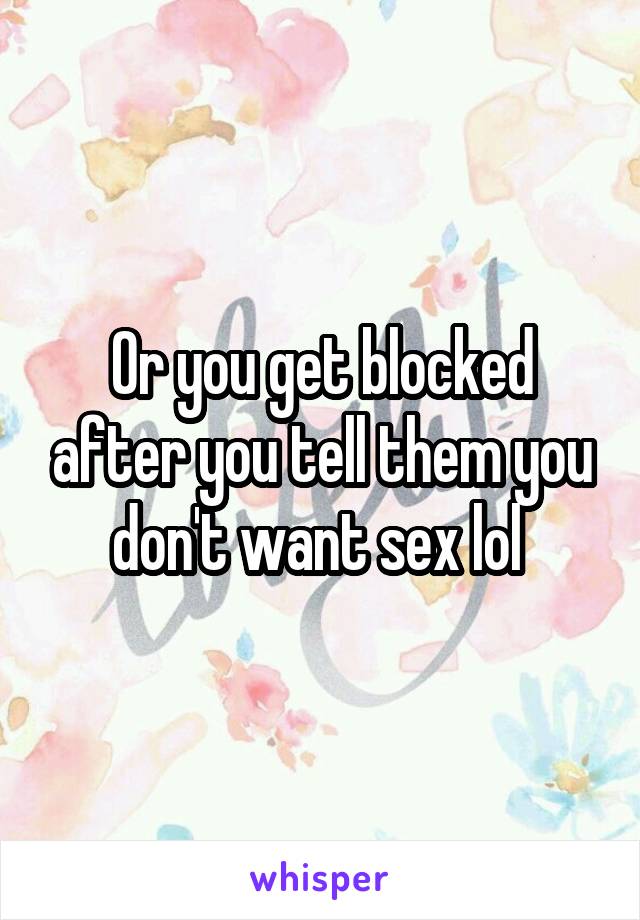 Or you get blocked after you tell them you don't want sex lol 