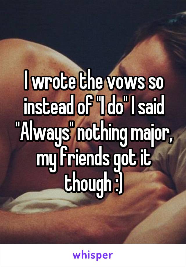 I wrote the vows so instead of "I do" I said "Always" nothing major, my friends got it though :)