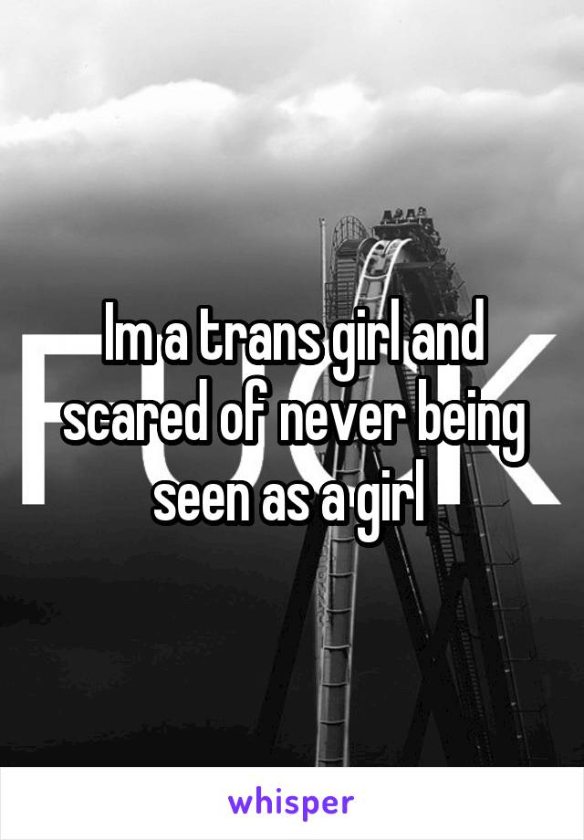 Im a trans girl and scared of never being seen as a girl 