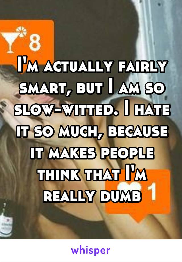 I'm actually fairly smart, but I am so slow-witted. I hate it so much, because it makes people think that I'm really dumb