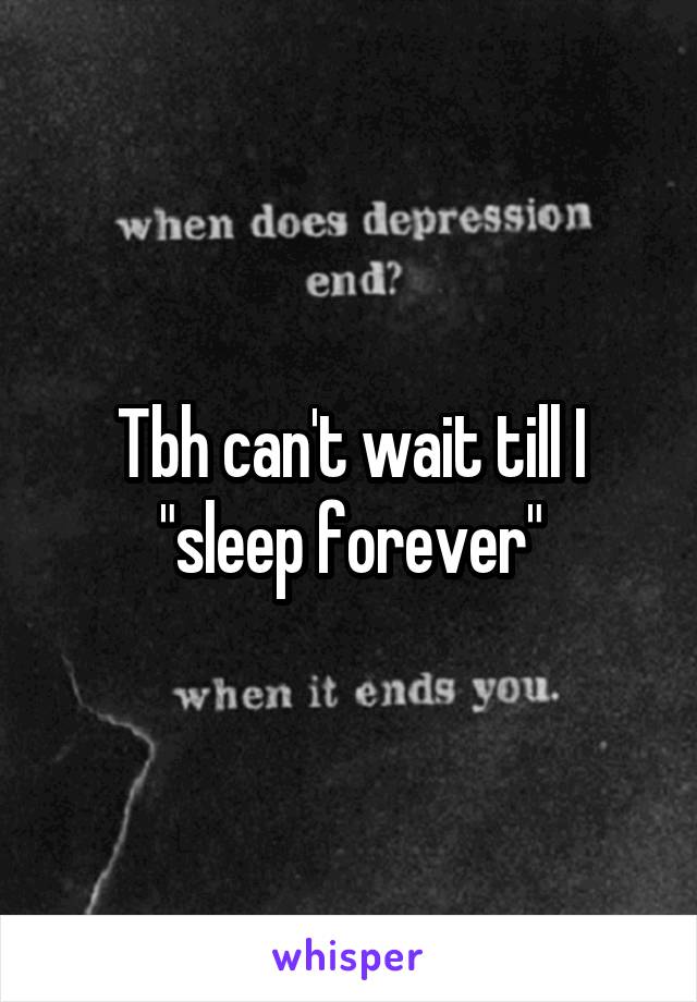 Tbh can't wait till I "sleep forever"
