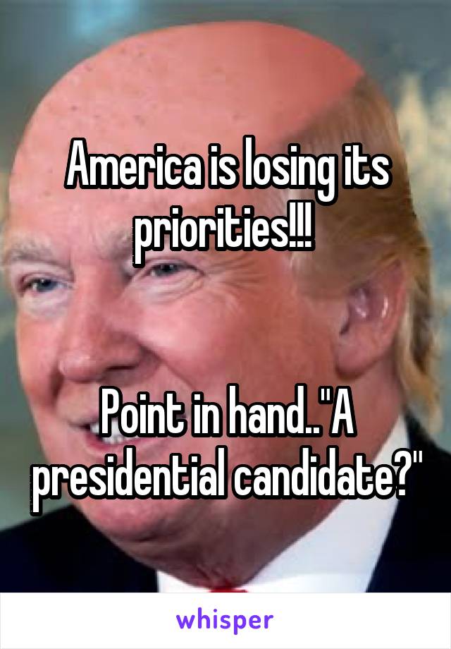 America is losing its priorities!!! 


Point in hand.."A presidential candidate?"