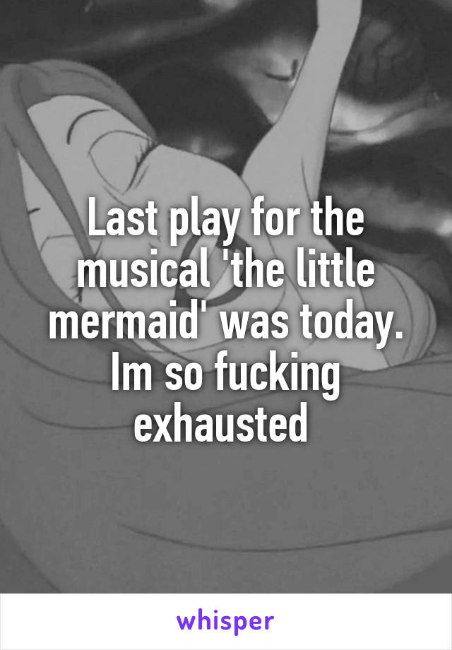 Last play for the musical 'the little mermaid' was today. Im so fucking exhausted 