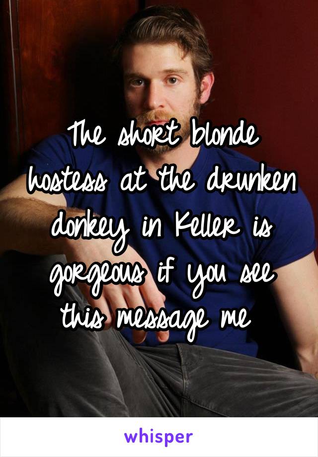  The short blonde  hostess at the drunken donkey in Keller is gorgeous if you see this message me 