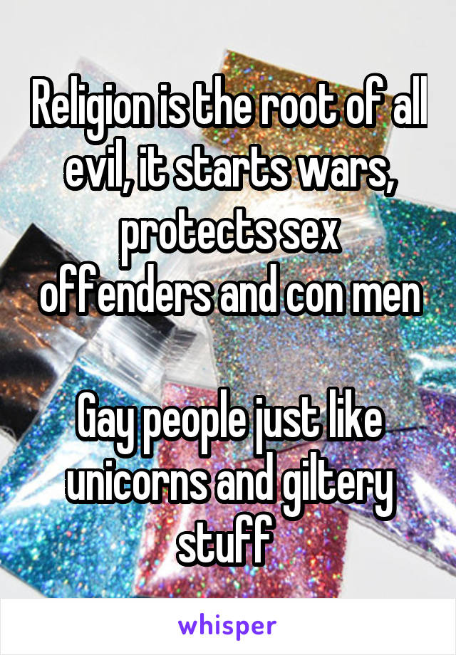 Religion is the root of all evil, it starts wars, protects sex offenders and con men

Gay people just like unicorns and giltery stuff 