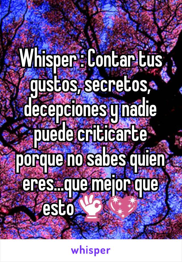 Whisper : Contar tus gustos, secretos, decepciones y nadie puede criticarte porque no sabes quien eres...que mejor que esto👌💖
