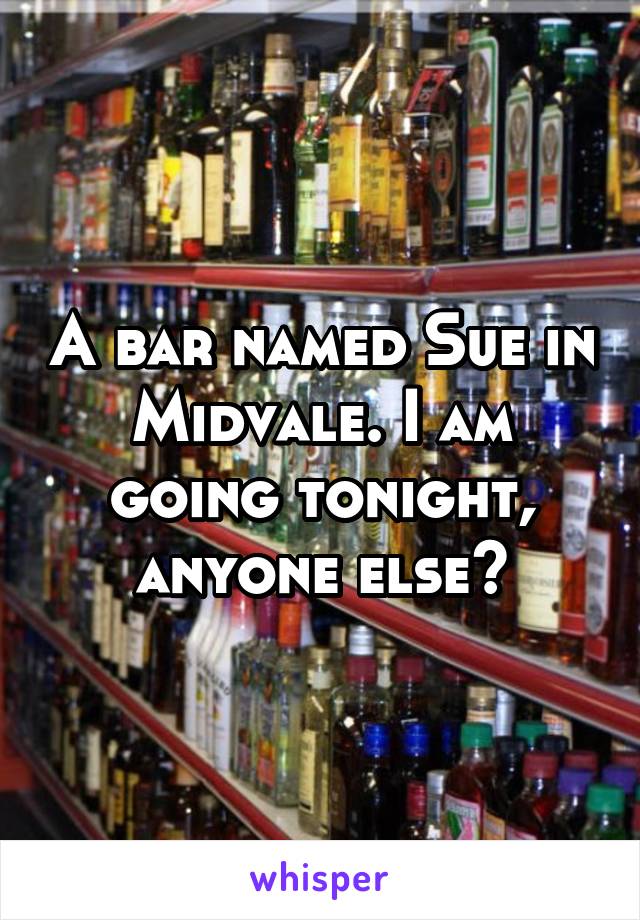 A bar named Sue in Midvale. I am going tonight, anyone else?