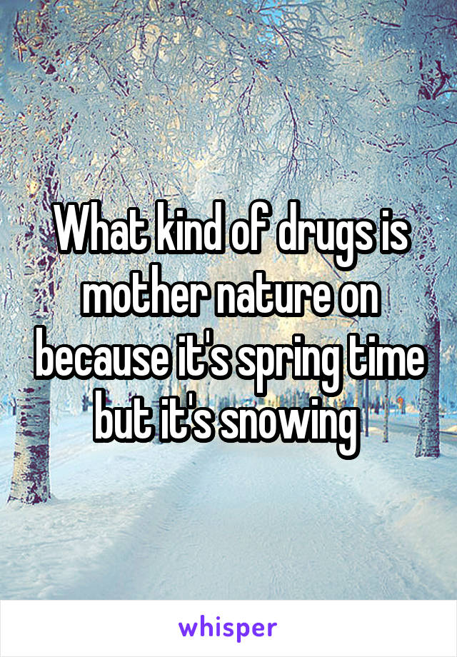 What kind of drugs is mother nature on because it's spring time but it's snowing 