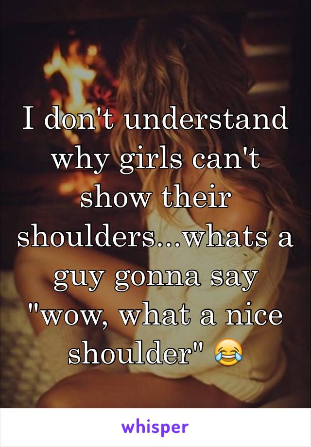 I don't understand why girls can't show their shoulders...whats a guy gonna say "wow, what a nice shoulder" 😂