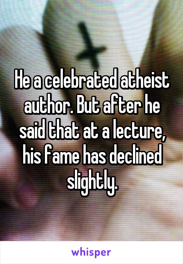He a celebrated atheist author. But after he said that at a lecture, his fame has declined slightly.