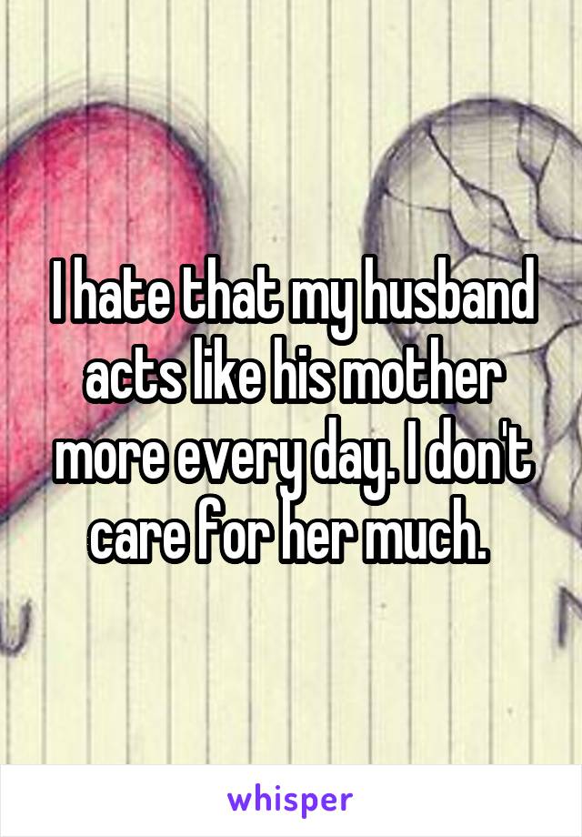 I hate that my husband acts like his mother more every day. I don't care for her much. 