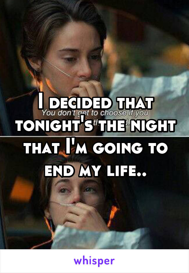 I decided that tonight's the night that I'm going to end my life..
