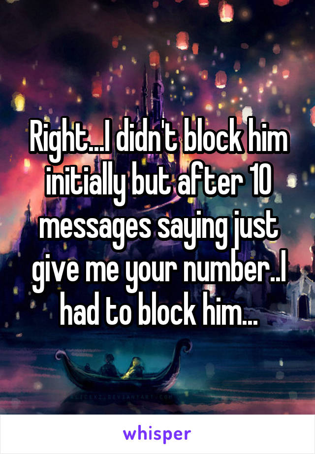 Right...I didn't block him initially but after 10 messages saying just give me your number..I had to block him...