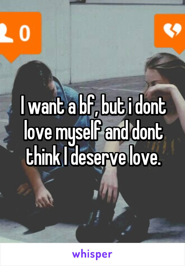 I want a bf, but i dont love myself and dont think I deserve love.