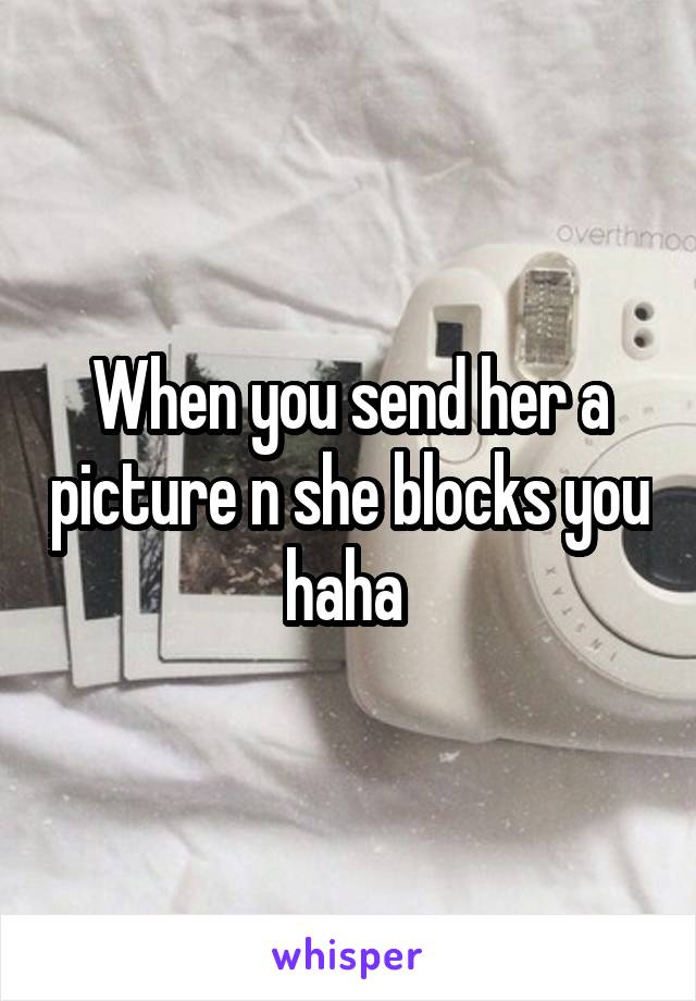 When you send her a picture n she blocks you haha 