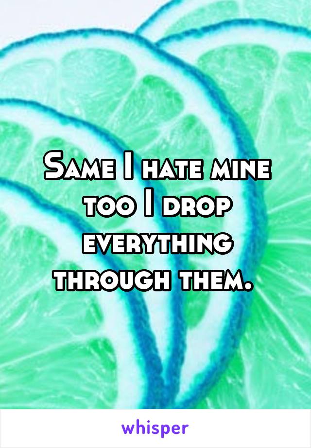 Same I hate mine too I drop everything through them. 