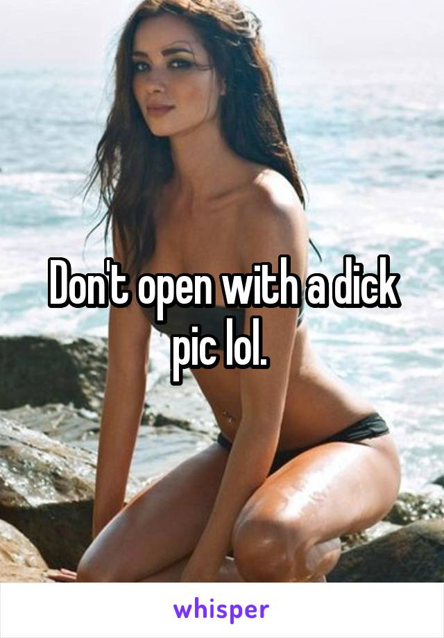 Don't open with a dick pic lol. 