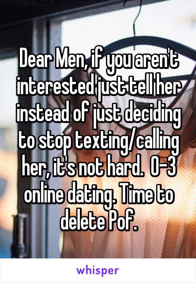 Dear Men, if you aren't interested just tell her instead of just deciding to stop texting/calling her, it's not hard.  0-3 online dating. Time to delete Pof.