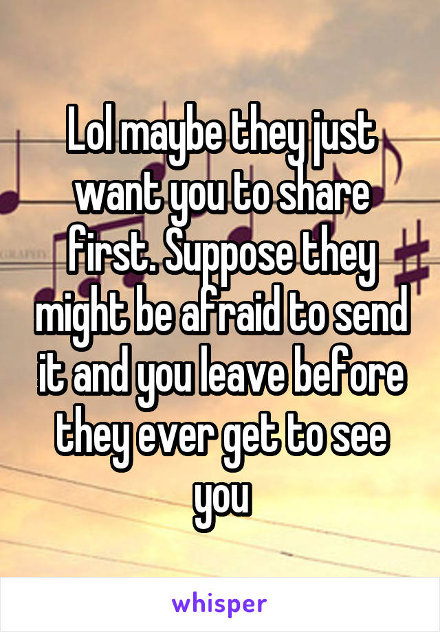 Lol maybe they just want you to share first. Suppose they might be afraid to send it and you leave before they ever get to see you