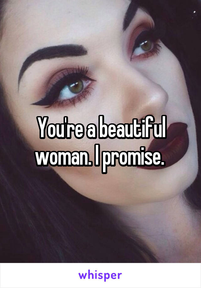 You're a beautiful woman. I promise. 