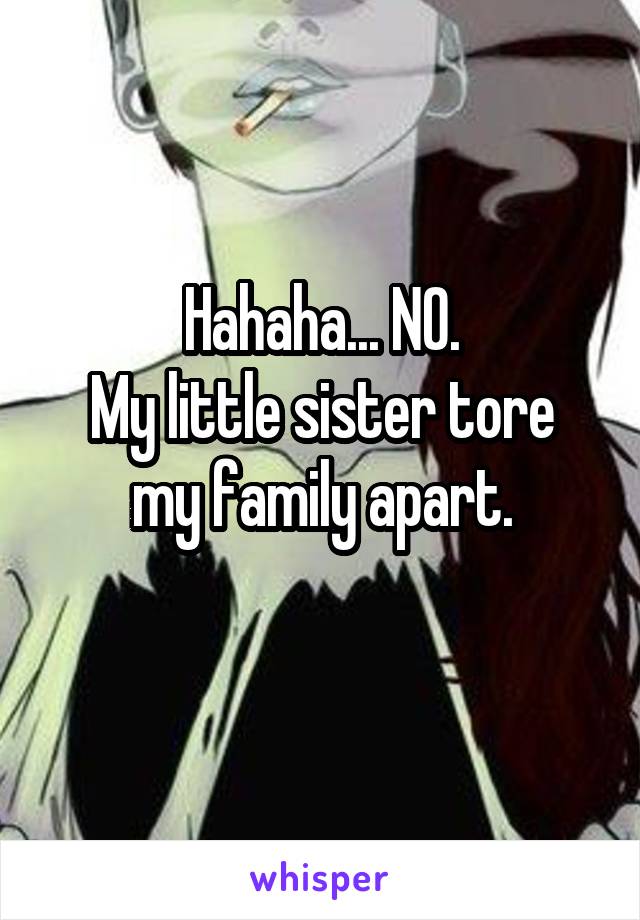 Hahaha... NO.
My little sister tore my family apart.
