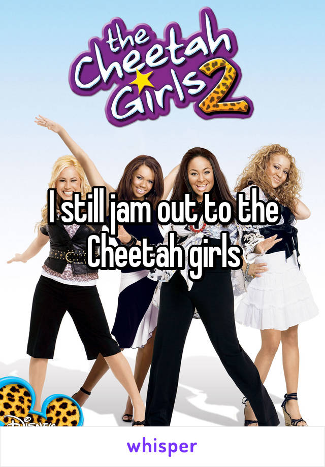 I still jam out to the Cheetah girls
