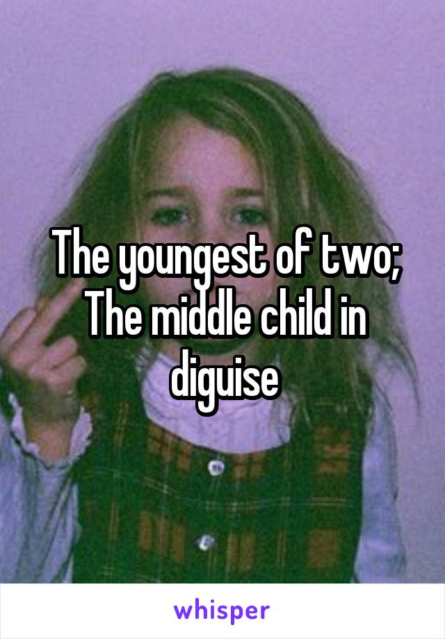 The youngest of two;
The middle child in diguise