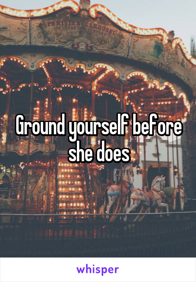 Ground yourself before she does