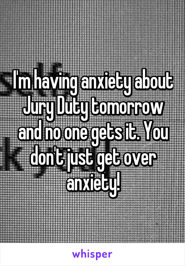 I'm having anxiety about Jury Duty tomorrow and no one gets it. You don't just get over anxiety!