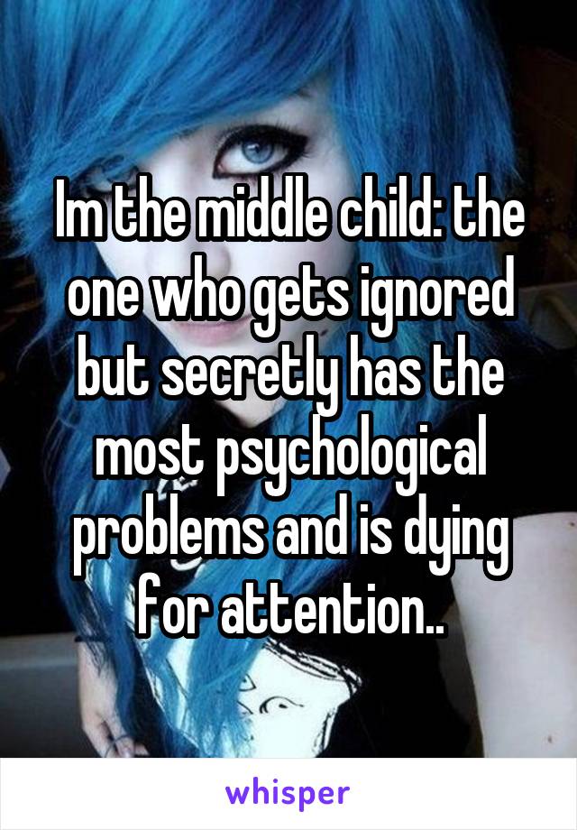 Im the middle child: the one who gets ignored but secretly has the most psychological problems and is dying for attention..
