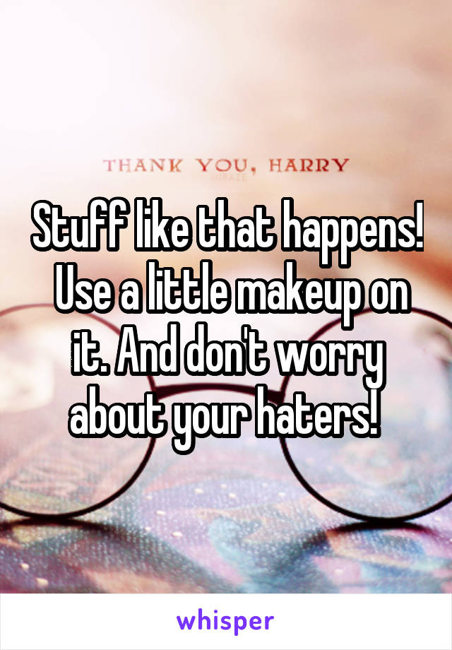 Stuff like that happens!  Use a little makeup on it. And don't worry about your haters! 