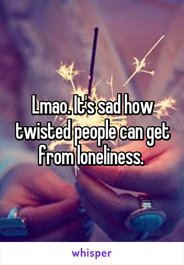 Lmao. It's sad how twisted people can get from loneliness. 