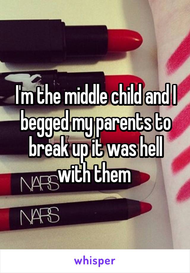 I'm the middle child and I begged my parents to break up it was hell with them 