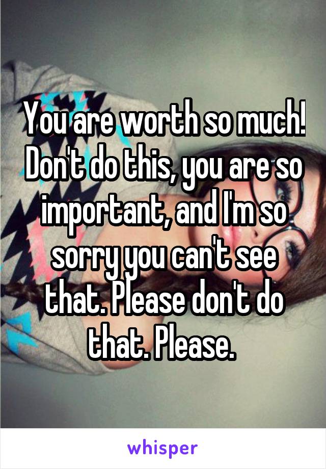 You are worth so much! Don't do this, you are so important, and I'm so sorry you can't see that. Please don't do that. Please. 
