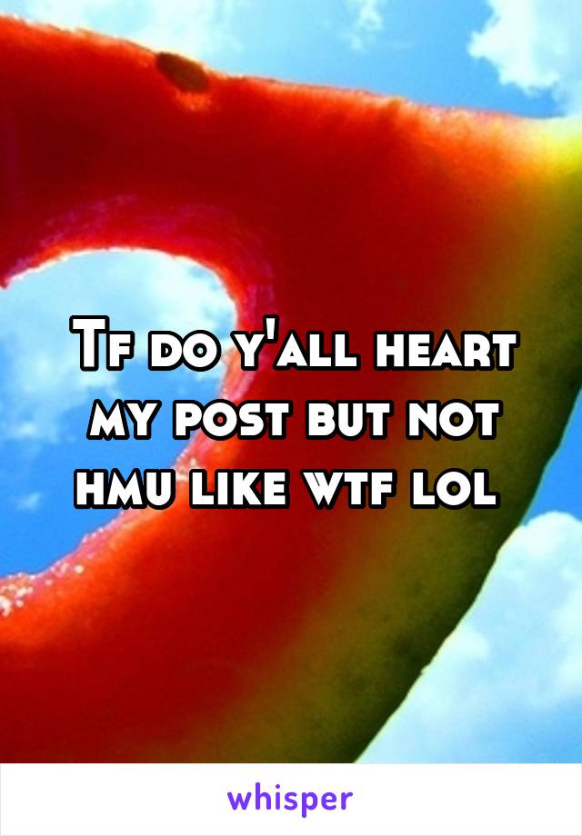 Tf do y'all heart my post but not hmu like wtf lol 