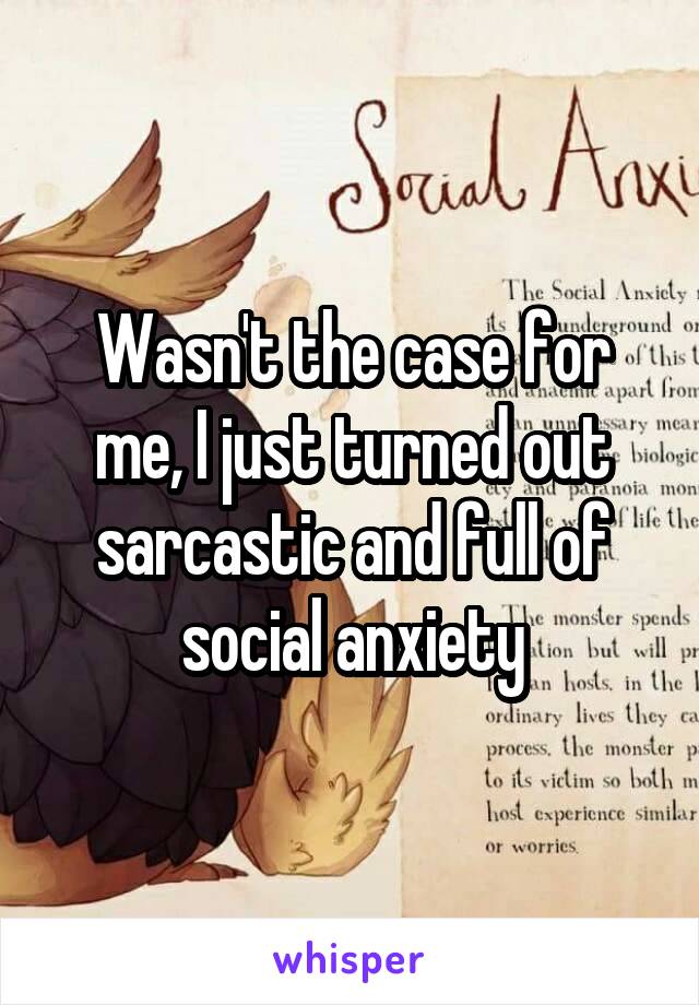 Wasn't the case for me, I just turned out sarcastic and full of social anxiety