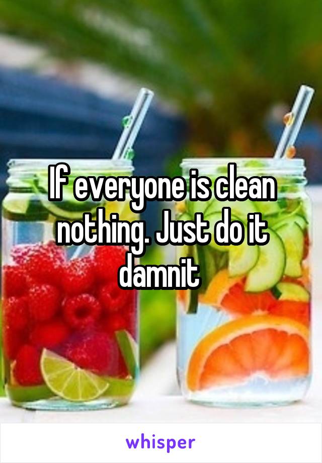 If everyone is clean nothing. Just do it damnit 