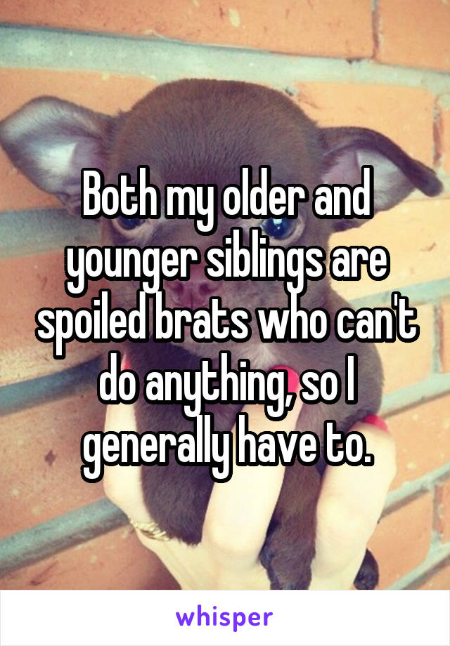 Both my older and younger siblings are spoiled brats who can't do anything, so I generally have to.