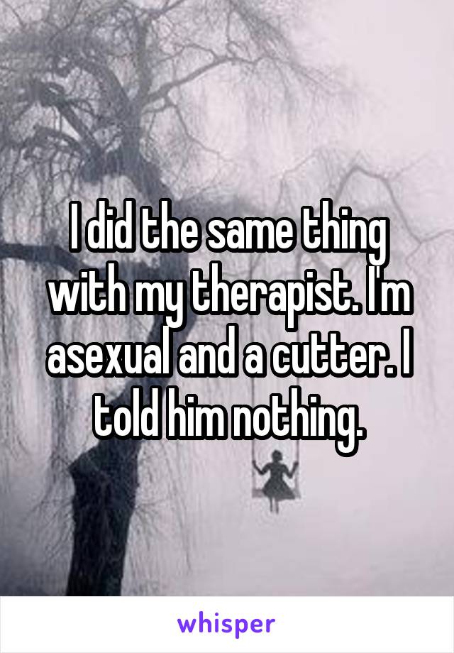 I did the same thing with my therapist. I'm asexual and a cutter. I told him nothing.